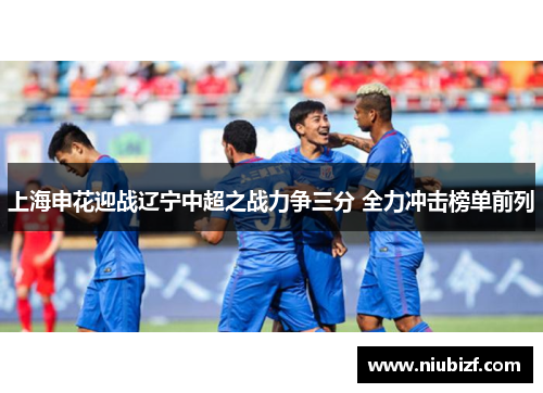 上海申花迎战辽宁中超之战力争三分 全力冲击榜单前列