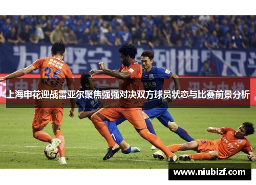 上海申花迎战雷亚尔聚焦强强对决双方球员状态与比赛前景分析