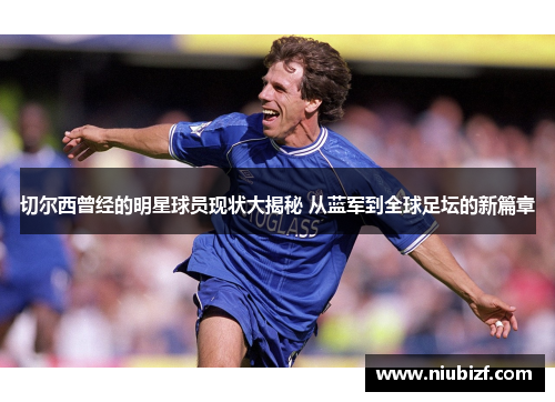 切尔西曾经的明星球员现状大揭秘 从蓝军到全球足坛的新篇章