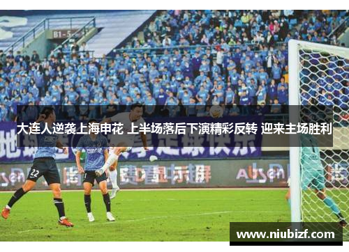 大连人逆袭上海申花 上半场落后下演精彩反转 迎来主场胜利