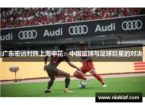 广东宏远对阵上海申花：中国篮球与足球巨星的对决