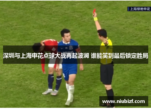 深圳与上海申花点球大战再起波澜 谁能笑到最后锁定胜局