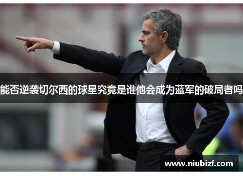 能否逆袭切尔西的球星究竟是谁他会成为蓝军的破局者吗