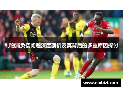 利物浦负债问题深度剖析及其背后的多重原因探讨