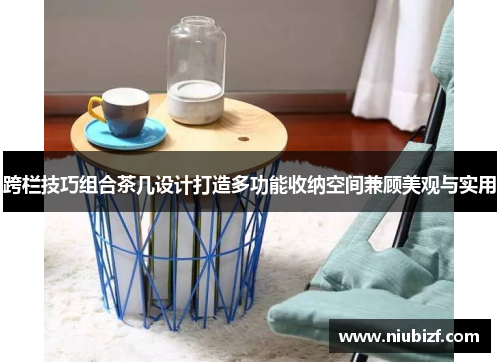 跨栏技巧组合茶几设计打造多功能收纳空间兼顾美观与实用