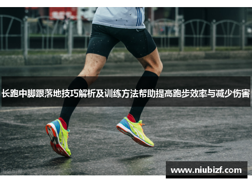 长跑中脚跟落地技巧解析及训练方法帮助提高跑步效率与减少伤害